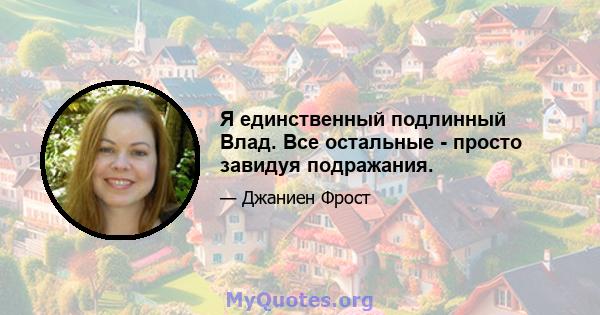 Я единственный подлинный Влад. Все остальные - просто завидуя подражания.