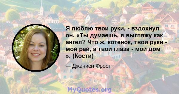 Я люблю твои руки, - вздохнул он. «Ты думаешь, я выгляжу как ангел? Что ж, котенок, твои руки - мой рай, а твои глаза - мой дом ». (Кости)