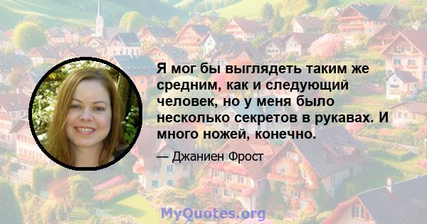 Я мог бы выглядеть таким же средним, как и следующий человек, но у меня было несколько секретов в рукавах. И много ножей, конечно.