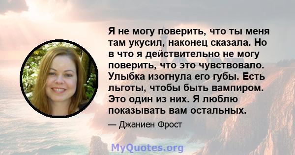 Я не могу поверить, что ты меня там укусил, наконец сказала. Но в что я действительно не могу поверить, что это чувствовало. Улыбка изогнула его губы. Есть льготы, чтобы быть вампиром. Это один из них. Я люблю