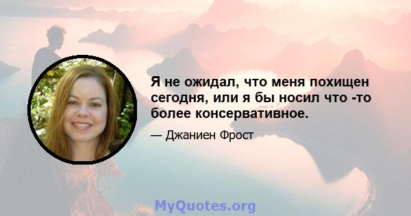 Я не ожидал, что меня похищен сегодня, или я бы носил что -то более консервативное.