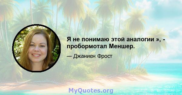 Я не понимаю этой аналогии », - пробормотал Меншер.