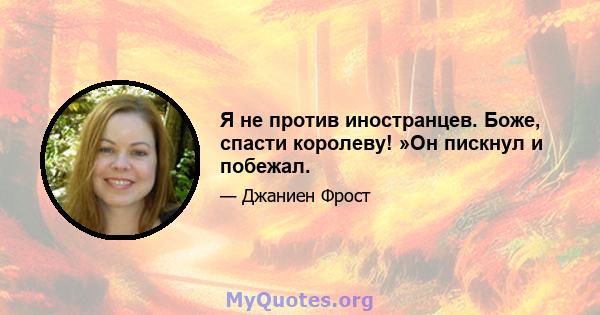 Я не против иностранцев. Боже, спасти королеву! »Он пискнул и побежал.