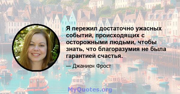 Я пережил достаточно ужасных событий, происходящих с осторожными людьми, чтобы знать, что благоразумия не была гарантией счастья.