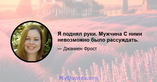 Я поднял руки. Мужчина С ними невозможно было рассуждать.