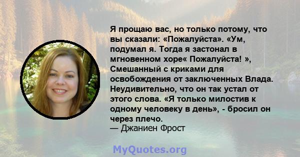 Я прощаю вас, но только потому, что вы сказали: «Пожалуйста». «Ум, подумал я. Тогда я застонал в мгновенном хоре« Пожалуйста! », Смешанный с криками для освобождения от заключенных Влада. Неудивительно, что он так устал 