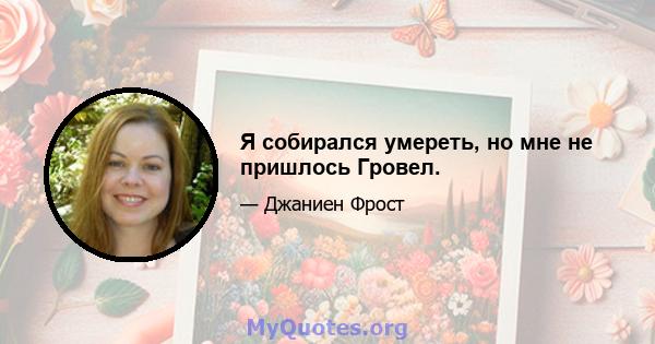 Я собирался умереть, но мне не пришлось Гровел.