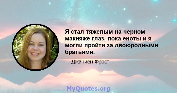 Я стал тяжелым на черном макияже глаз, пока еноты и я могли пройти за двоюродными братьями.