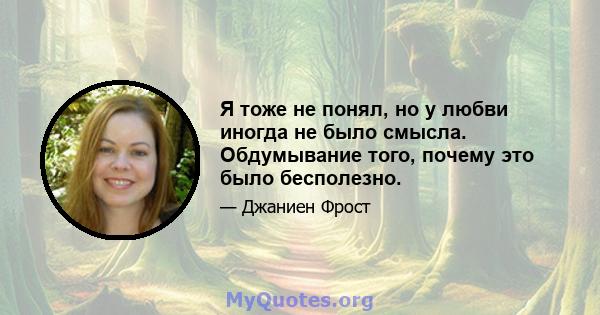 Я тоже не понял, но у любви иногда не было смысла. Обдумывание того, почему это было бесполезно.