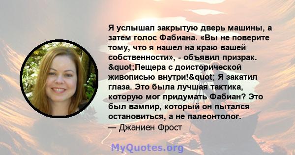 Я услышал закрытую дверь машины, а затем голос Фабиана. «Вы не поверите тому, что я нашел на краю вашей собственности», - объявил призрак. "Пещера с доисторической живописью внутри!" Я закатил глаза. Это была