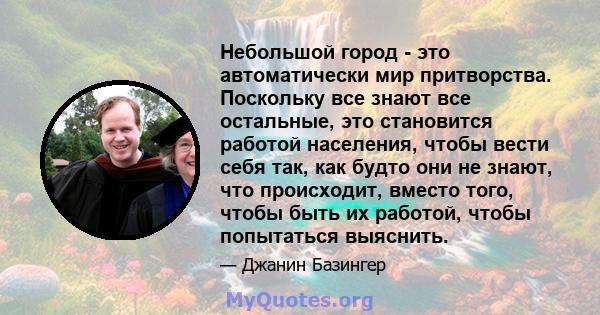 Небольшой город - это автоматически мир притворства. Поскольку все знают все остальные, это становится работой населения, чтобы вести себя так, как будто они не знают, что происходит, вместо того, чтобы быть их работой, 