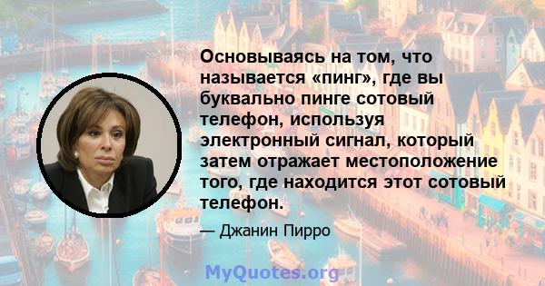 Основываясь на том, что называется «пинг», где вы буквально пинге сотовый телефон, используя электронный сигнал, который затем отражает местоположение того, где находится этот сотовый телефон.