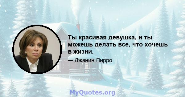 Ты красивая девушка, и ты можешь делать все, что хочешь в жизни.