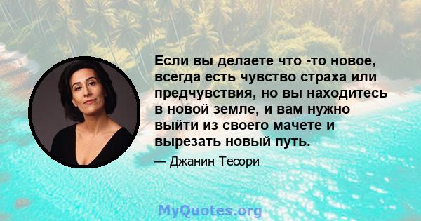 Если вы делаете что -то новое, всегда есть чувство страха или предчувствия, но вы находитесь в новой земле, и вам нужно выйти из своего мачете и вырезать новый путь.