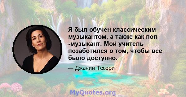 Я был обучен классическим музыкантом, а также как поп -музыкант. Мой учитель позаботился о том, чтобы все было доступно.