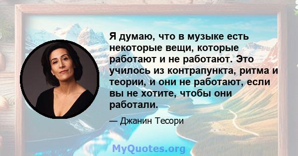 Я думаю, что в музыке есть некоторые вещи, которые работают и не работают. Это училось из контрапункта, ритма и теории, и они не работают, если вы не хотите, чтобы они работали.