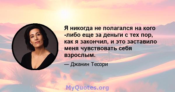 Я никогда не полагался на кого -либо еще за деньги с тех пор, как я закончил, и это заставило меня чувствовать себя взрослым.