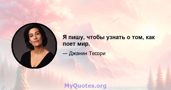 Я пишу, чтобы узнать о том, как поет мир.