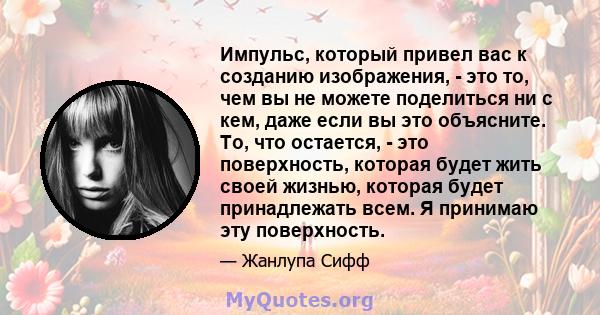 Импульс, который привел вас к созданию изображения, - это то, чем вы не можете поделиться ни с кем, даже если вы это объясните. То, что остается, - это поверхность, которая будет жить своей жизнью, которая будет