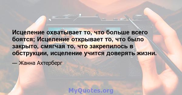 Исцеление охватывает то, что больше всего боятся; Исцеление открывает то, что было закрыто, смягчая то, что закрепилось в обструкции, исцеление учится доверять жизни.