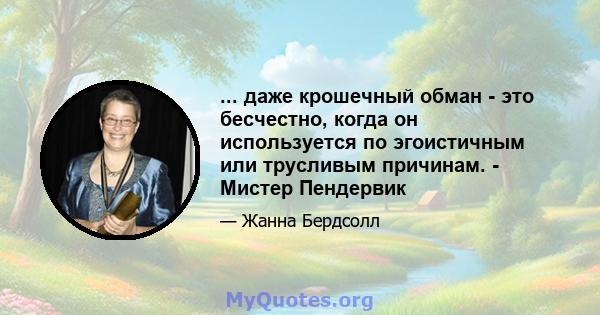 ... даже крошечный обман - это бесчестно, когда он используется по эгоистичным или трусливым причинам. - Мистер Пендервик