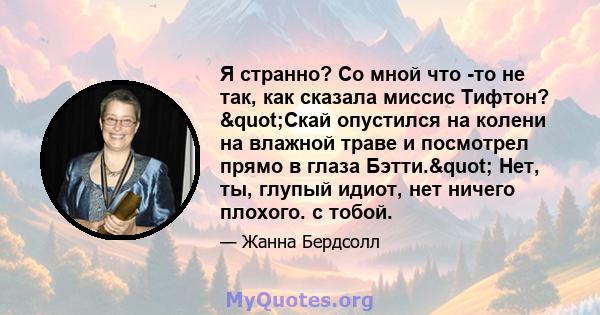 Я странно? Со мной что -то не так, как сказала миссис Тифтон? "Скай опустился на колени на влажной траве и посмотрел прямо в глаза Бэтти." Нет, ты, глупый идиот, нет ничего плохого. с тобой.