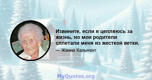 Извините, если я цепляюсь за жизнь, но мои родители сплетали меня из жесткой ветки.