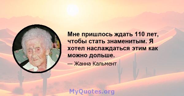 Мне пришлось ждать 110 лет, чтобы стать знаменитым. Я хотел наслаждаться этим как можно дольше.