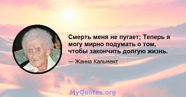 Смерть меня не пугает; Теперь я могу мирно подумать о том, чтобы закончить долгую жизнь.