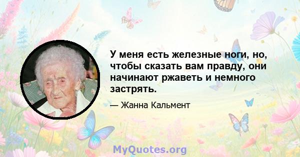 У меня есть железные ноги, но, чтобы сказать вам правду, они начинают ржаветь и немного застрять.