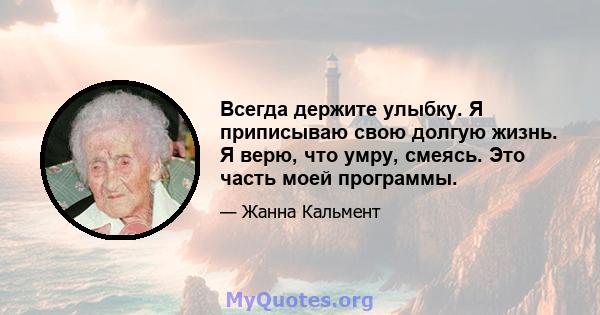 Всегда держите улыбку. Я приписываю свою долгую жизнь. Я верю, что умру, смеясь. Это часть моей программы.