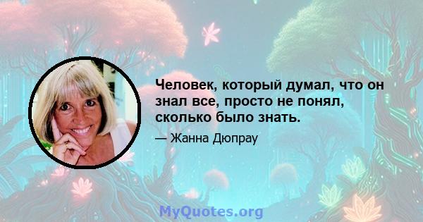 Человек, который думал, что он знал все, просто не понял, сколько было знать.