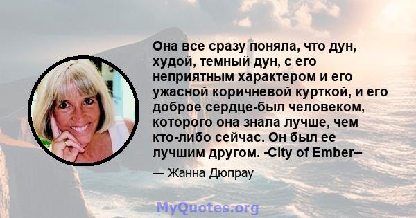 Она все сразу поняла, что дун, худой, темный дун, с его неприятным характером и его ужасной коричневой курткой, и его доброе сердце-был человеком, которого она знала лучше, чем кто-либо сейчас. Он был ее лучшим другом.