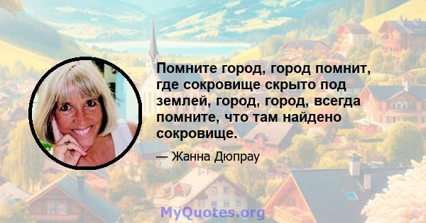 Помните город, город помнит, где сокровище скрыто под землей, город, город, всегда помните, что там найдено сокровище.