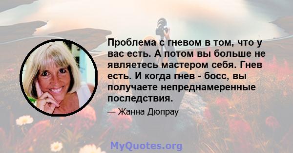 Проблема с гневом в том, что у вас есть. А потом вы больше не являетесь мастером себя. Гнев есть. И когда гнев - босс, вы получаете непреднамеренные последствия.