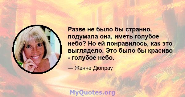 Разве не было бы странно, подумала она, иметь голубое небо? Но ей понравилось, как это выглядело. Это было бы красиво - голубое небо.