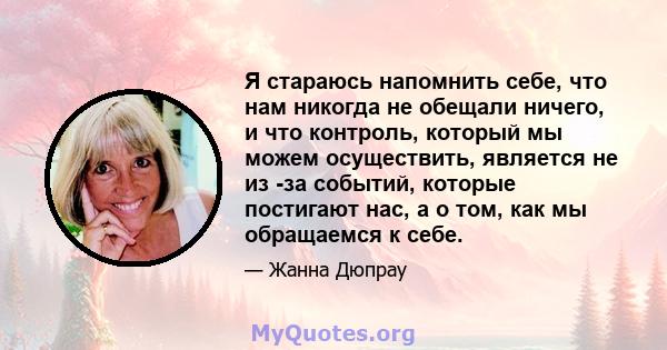 Я стараюсь напомнить себе, что нам никогда не обещали ничего, и что контроль, который мы можем осуществить, является не из -за событий, которые постигают нас, а о том, как мы обращаемся к себе.