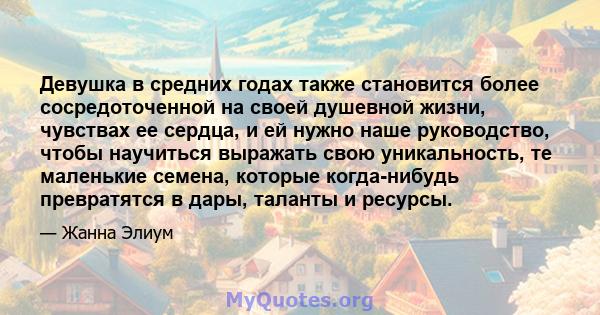 Девушка в средних годах также становится более сосредоточенной на своей душевной жизни, чувствах ее сердца, и ей нужно наше руководство, чтобы научиться выражать свою уникальность, те маленькие семена, которые