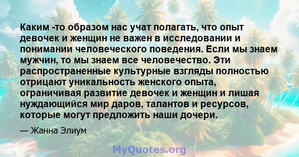 Каким -то образом нас учат полагать, что опыт девочек и женщин не важен в исследовании и понимании человеческого поведения. Если мы знаем мужчин, то мы знаем все человечество. Эти распространенные культурные взгляды