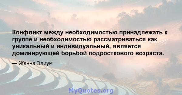 Конфликт между необходимостью принадлежать к группе и необходимостью рассматриваться как уникальный и индивидуальный, является доминирующей борьбой подросткового возраста.