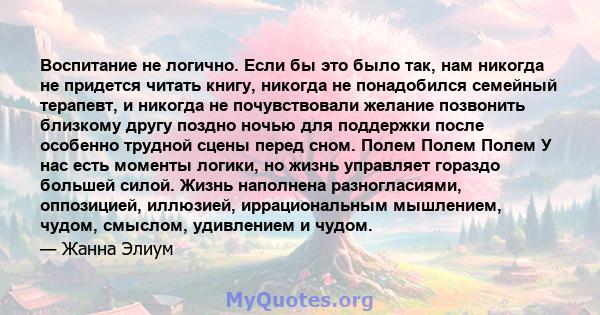 Воспитание не логично. Если бы это было так, нам никогда не придется читать книгу, никогда не понадобился семейный терапевт, и никогда не почувствовали желание позвонить близкому другу поздно ночью для поддержки после