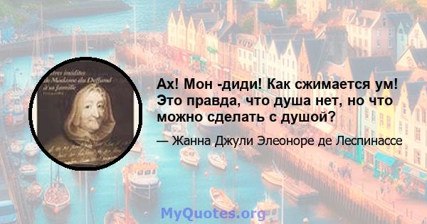 Ах! Мон -диди! Как сжимается ум! Это правда, что душа нет, но что можно сделать с душой?