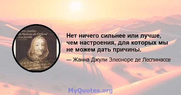 Нет ничего сильнее или лучше, чем настроения, для которых мы не можем дать причины.