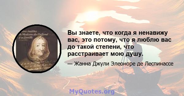 Вы знаете, что когда я ненавижу вас, это потому, что я люблю вас до такой степени, что расстраивает мою душу.