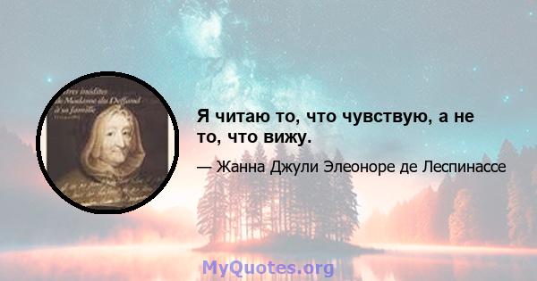 Я читаю то, что чувствую, а не то, что вижу.