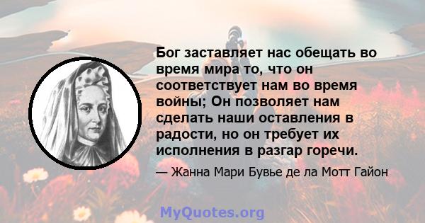 Бог заставляет нас обещать во время мира то, что он соответствует нам во время войны; Он позволяет нам сделать наши оставления в радости, но он требует их исполнения в разгар горечи.