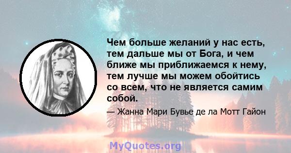 Чем больше желаний у нас есть, тем дальше мы от Бога, и чем ближе мы приближаемся к нему, тем лучше мы можем обойтись со всем, что не является самим собой.