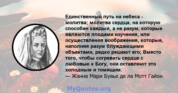 Единственный путь на небеса - молитва; молитва сердца, на которую способен каждый, а не разум, которые являются плодами изучения, или осуществления воображения, которые, наполняя разум блуждающими объектами, редко