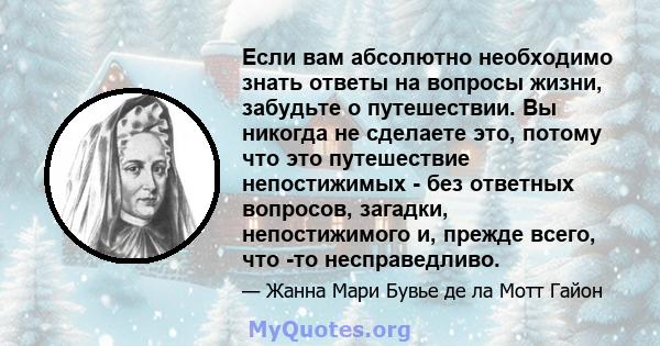 Если вам абсолютно необходимо знать ответы на вопросы жизни, забудьте о путешествии. Вы никогда не сделаете это, потому что это путешествие непостижимых - без ответных вопросов, загадки, непостижимого и, прежде всего,