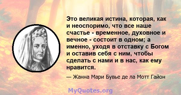 Это великая истина, которая, как и неоспоримо, что все наше счастье - временное, духовное и вечное - состоит в одном; а именно, уходя в отставку с Богом и оставив себя с ним, чтобы сделать с нами и в нас, как ему